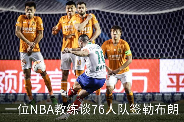 一位NBA教练谈76人队签勒布朗·詹姆斯：已证明他能胜任不同角色