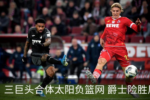 三巨头合体太阳负篮网 爵士险胜尼克斯止3连败