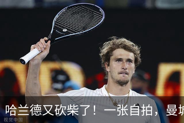 哈兰德又砍柴了！一张自拍，曼城新赛季的信号