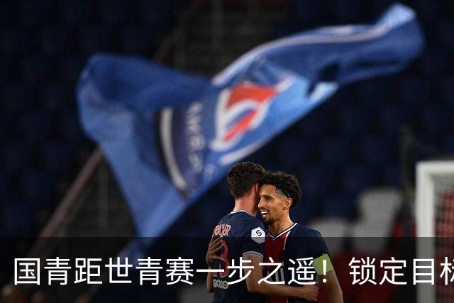 国青距世青赛一步之遥！锁定目标 破局之战！