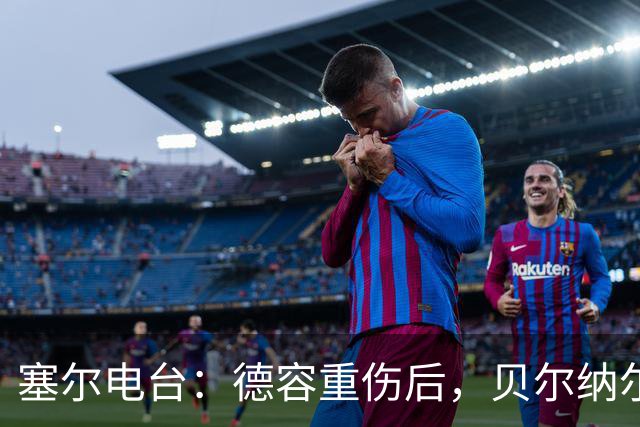 塞尔电台：德容重伤后，贝尔纳尔需挺身而出