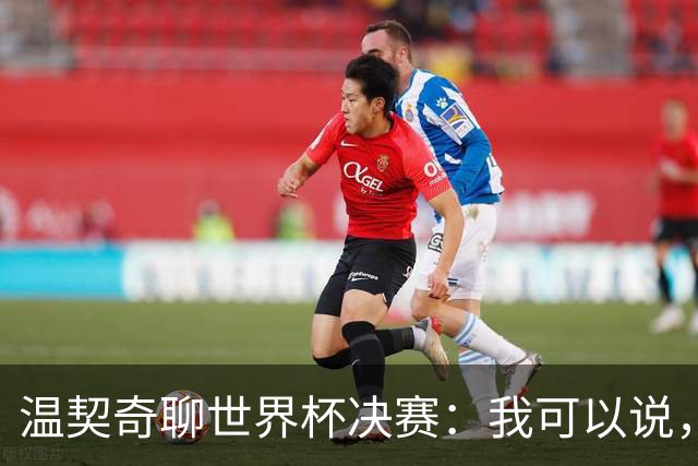 温契奇聊世界杯决赛：我可以说，梅西的表现非常符合体育精神