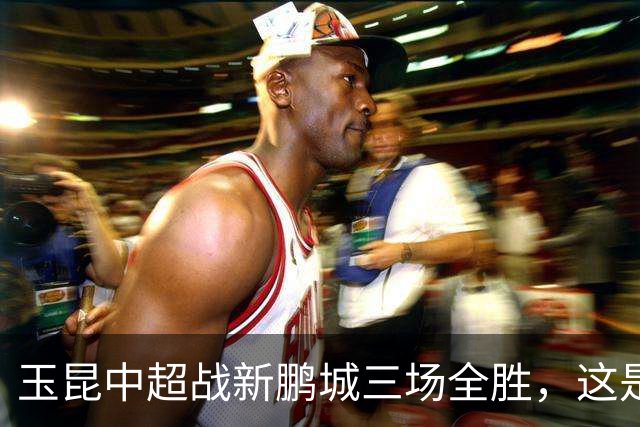 玉昆中超战新鹏城三场全胜，这是他们对阵任何对手最长连胜纪录