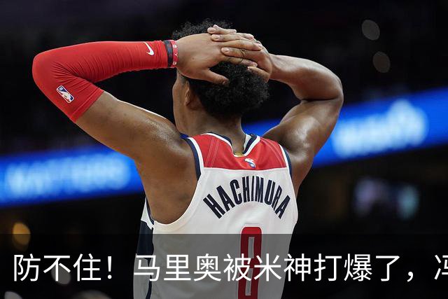 防不住！马里奥被米神打爆了，冯博轩再硬点，宋岳靠谱，老毕需尽快恢复