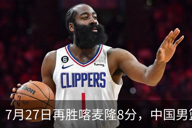 7月27日再胜喀麦隆8分，中国男篮团结杯三连胜，四人上双藏惊喜
